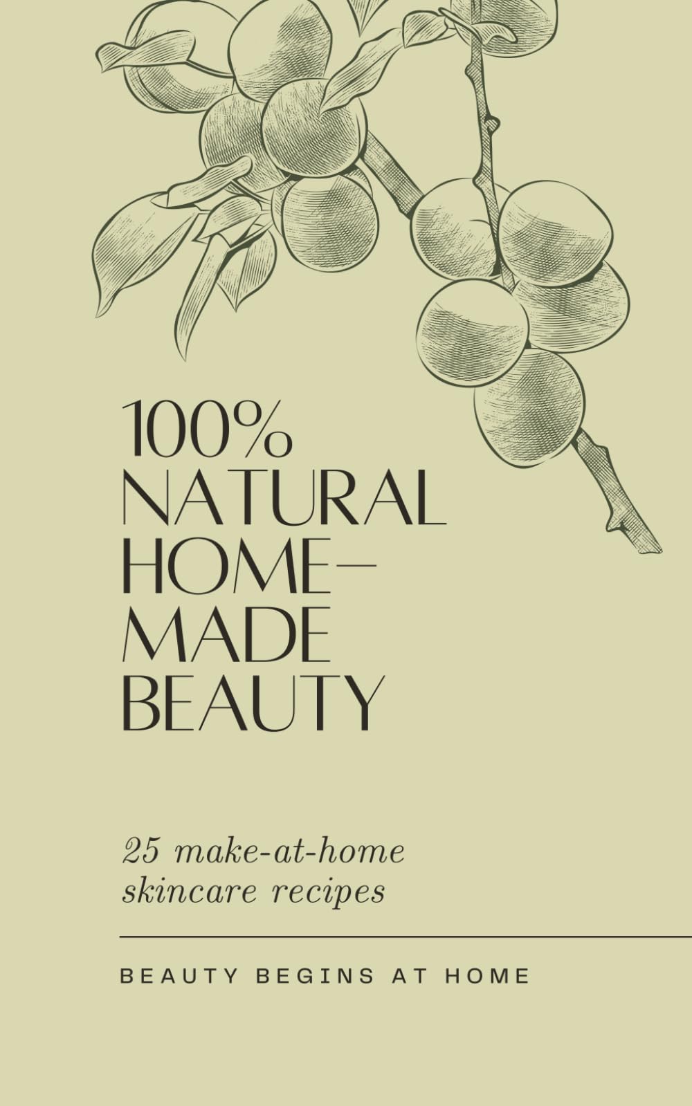 100% Natural Home-Made Beauty, 25 Simple Make-At-Home Skincare Recipes Using 100% Natural Ingredients (non toxic, clean skincare)