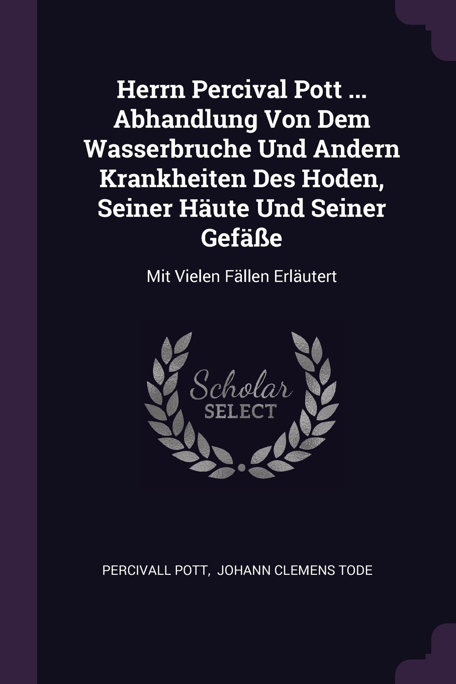 Herrn Percival Pott ... Abhandlung Von Dem Wasserbruche Und Andern Krankheiten Des Hoden, Seiner Häute Und Seiner Gefäße: Mit Vielen Fällen Erläutert