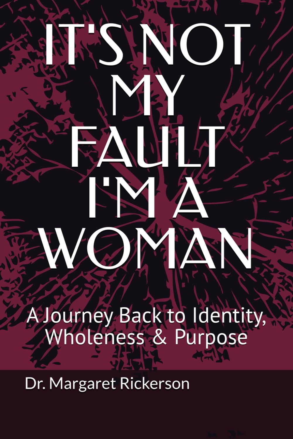 IT'S NOT MY FAULT I'M A WOMAN: A Journey Back to Identity, Wholeness & Purpose