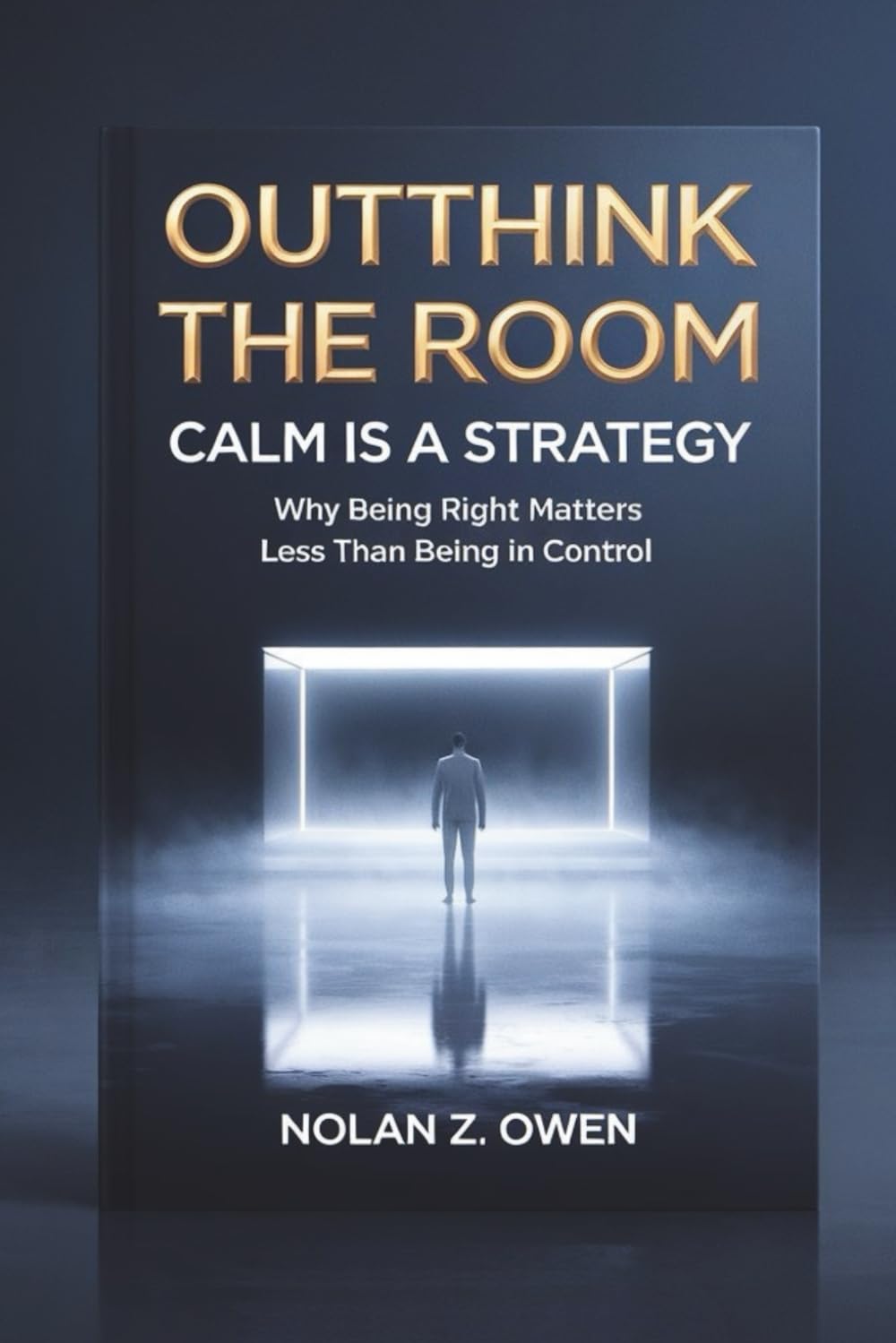 Outthink the Room: Calm Is a Strategy: Why Being Right Matters Less Than Being in Control