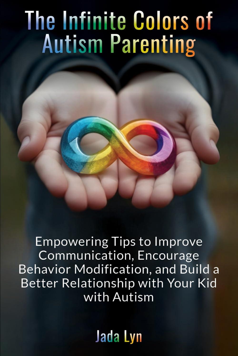 The Infinite Colors of Autism Parenting: Empowering Tips to Improve Communication, Encourage Behavior Modification, and Build a Better Relationship with Your Kid with Autism