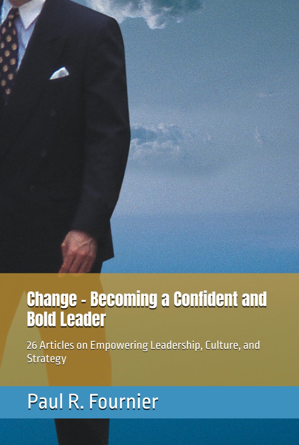 Change - Becoming a Confident and Bold Leader: 26 Articles on Empowering Leadership, Culture, and Strategy