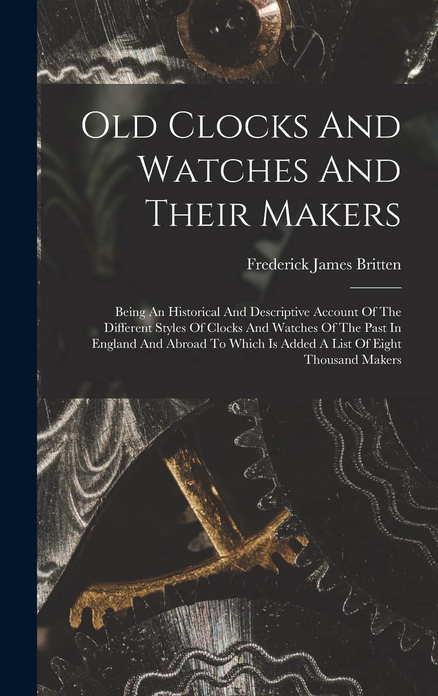 Old Clocks And Watches And Their Makers: Being An Historical And Descriptive Account Of The Different Styles Of Clocks And Watches Of The Past In ...