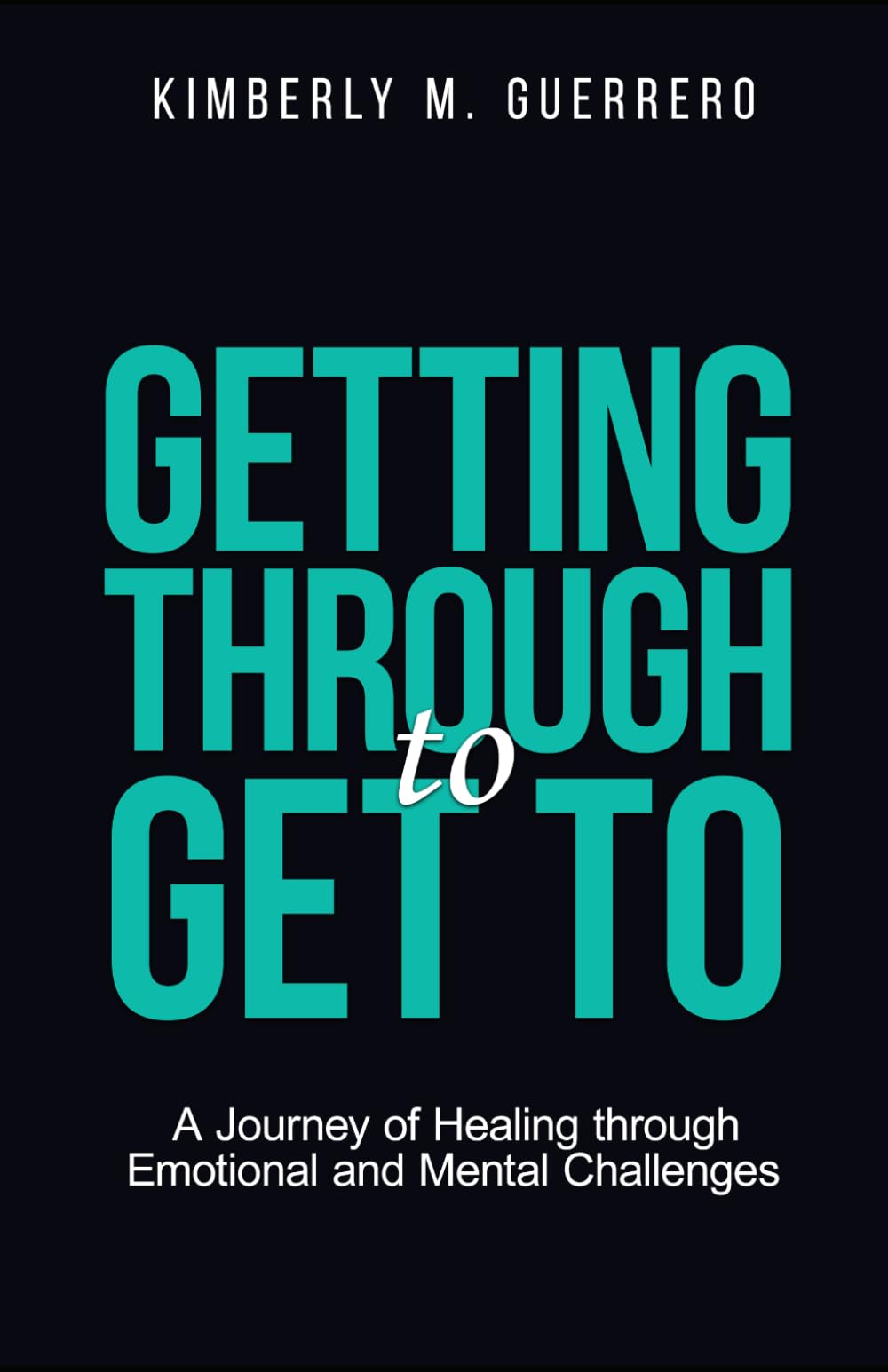 Getting Through to Get To: A Journey of Healing through Emotional and Mental Challenges