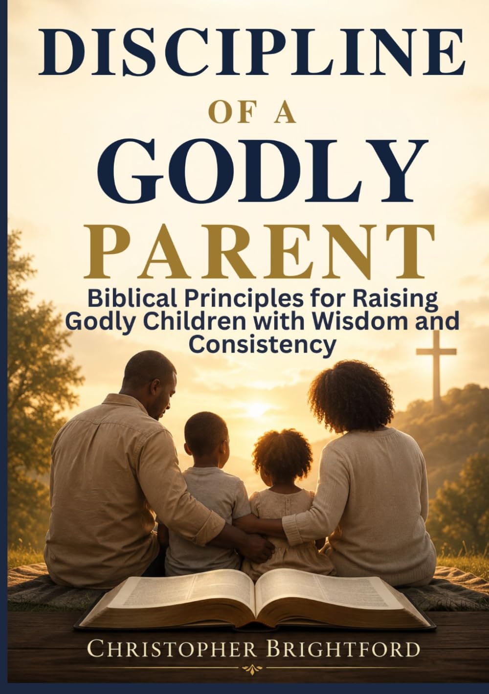 DISCIPLINE OF A GODLY PARENT: Biblical Principles for Raising Godly Children with Wisdom and Consistency
