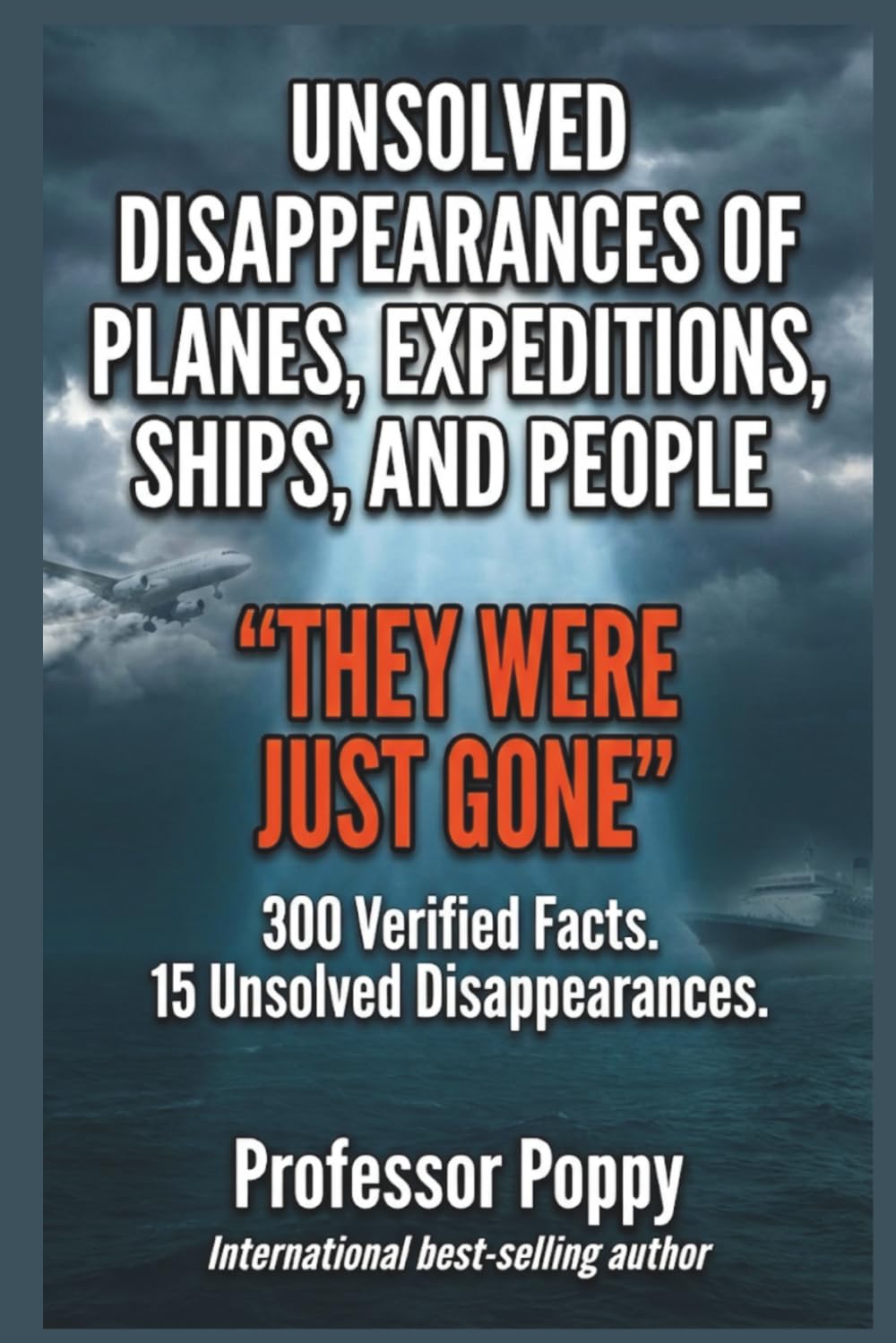 UNSOLVED DISAPPEARANCES OF PLANES, EXPEDITIONS, SHIPS, AND PEOPLE - "THEY WERE JUST GONE": 300 Verified Facts. 15 Unsolved Disappearances. (The Big Book Of)