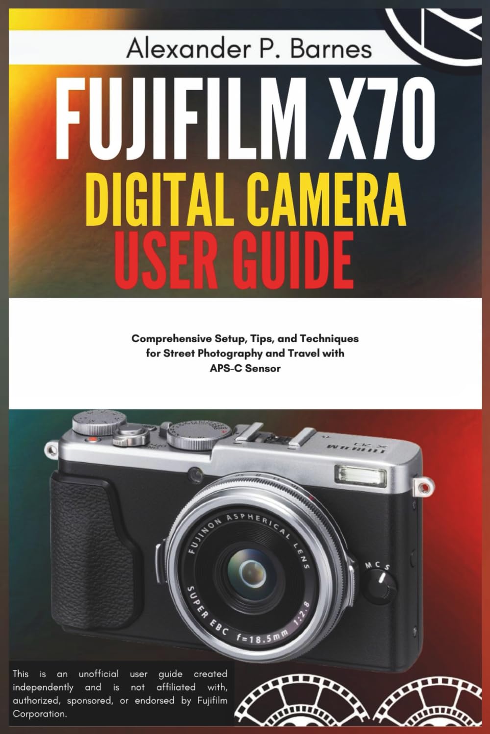 Fujifilm X70 Digital Camera User Guide: Comprehensive Setup, Tips, and Techniques for Street Photography and Travel with APS-C Sensor