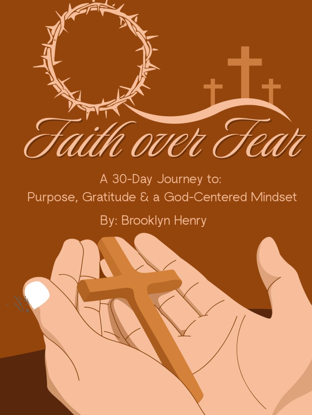 Faith Over Fear: A 30-Day Journey to Purpose, Gratitude & a God-Centered Mindset: By: Brooklyn Henry