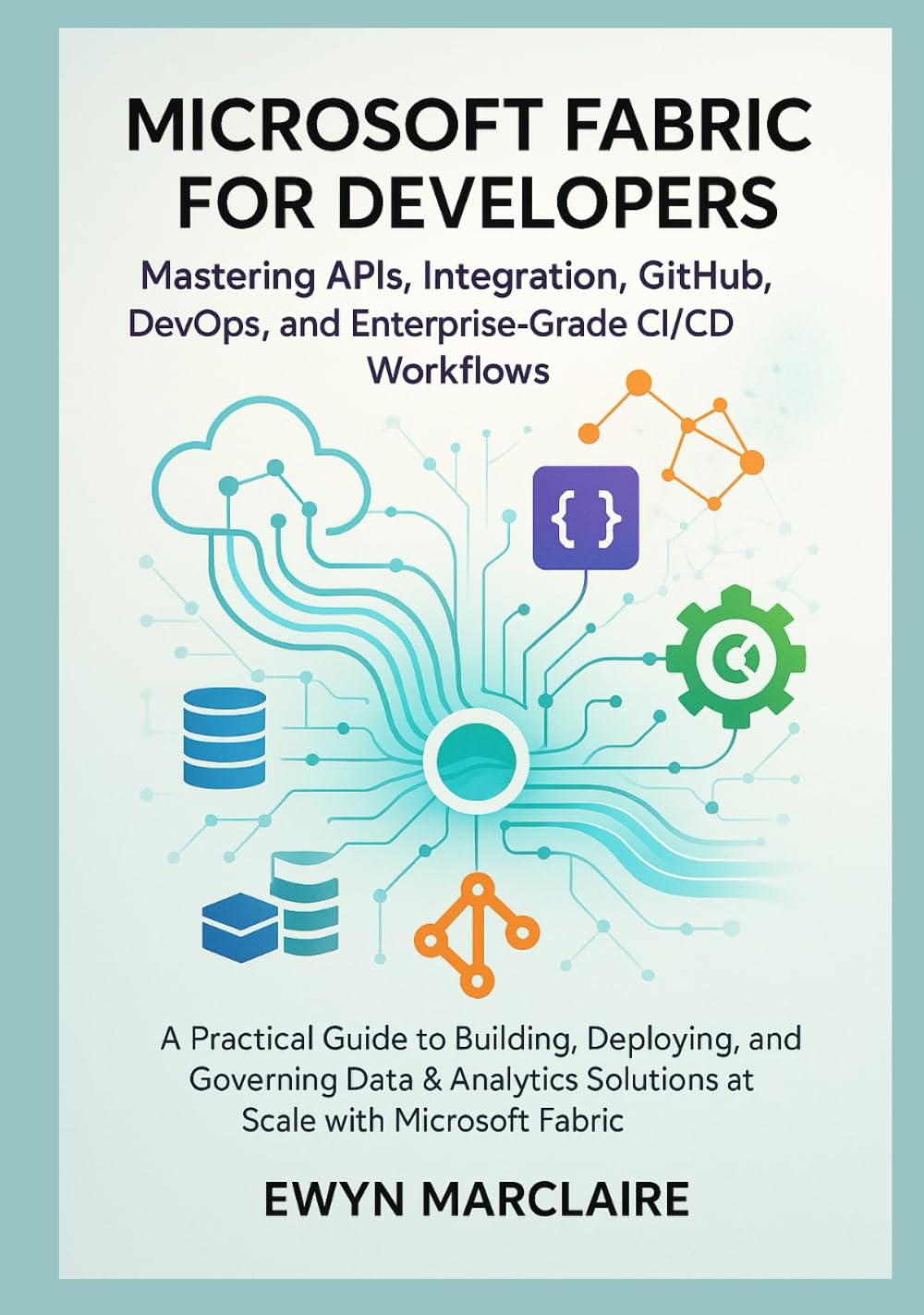 Microsoft Fabric for Developers: Mastering APIs, Integration, GitHub, DevOps, and Enterprise-Grade CI/CD Workflows: A Practical Guide to Building, Deploying, and Governing Data & Analytics Solutions
