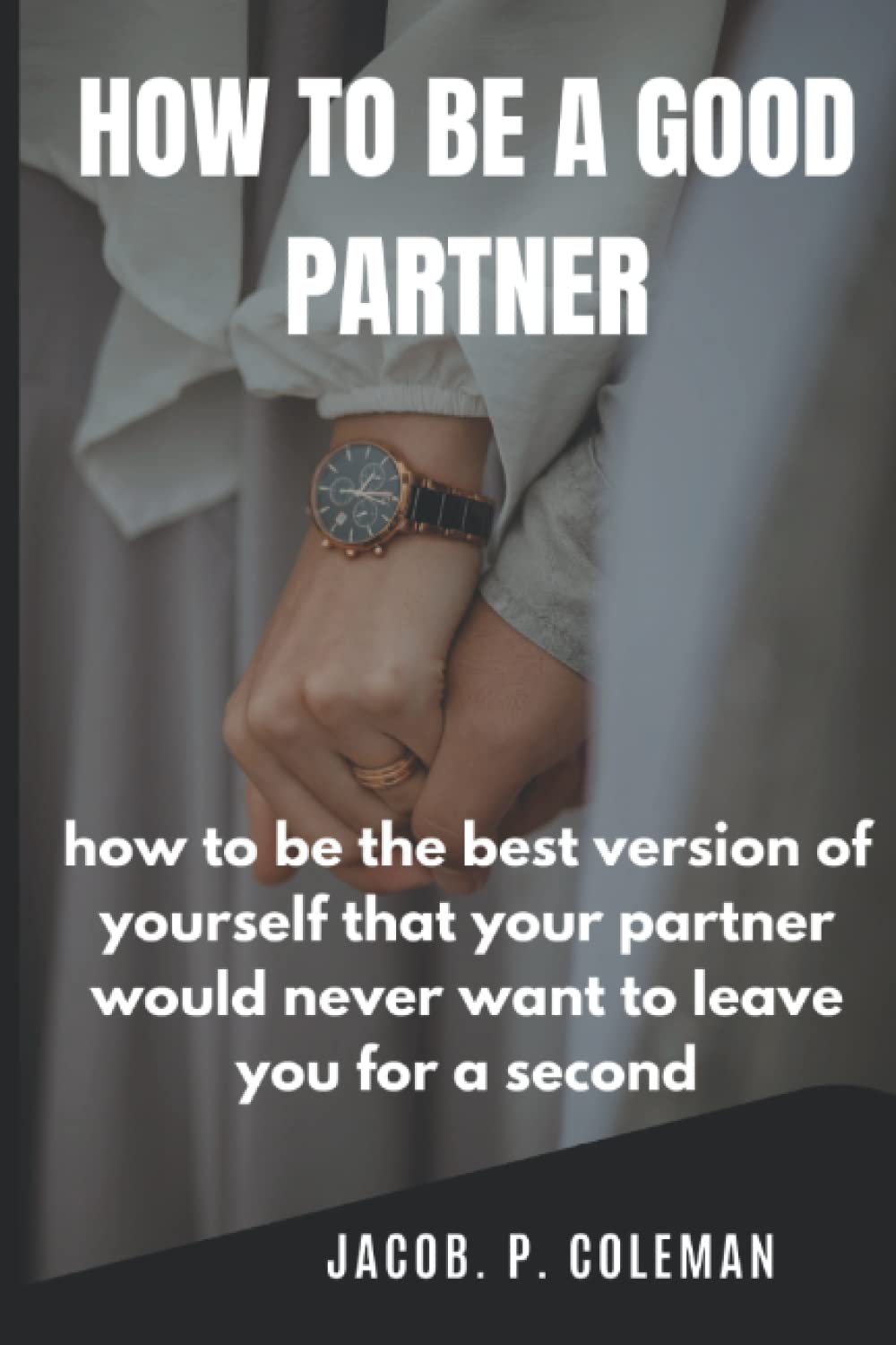 HOW TO BE A GOOD PARTNER: how to be the best version of yourself that your partner would never want to leave you for a second