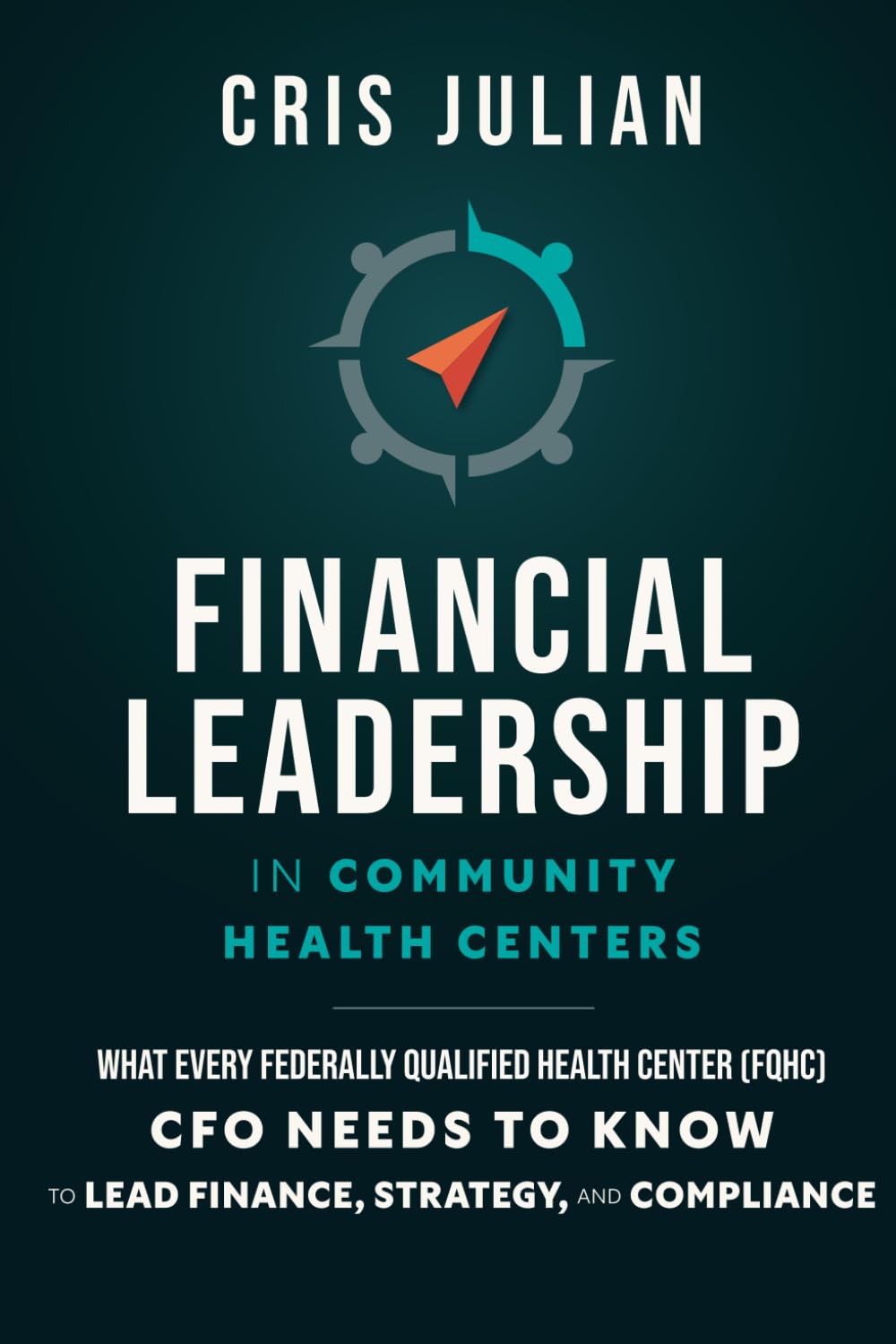 Financial Leadership for Community Health Centers: What every Federally Qualified Health Center (FQHC) CFO needs to know to lead finance, strategy, and compliance