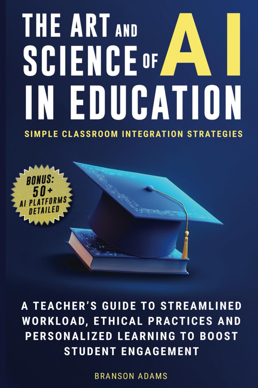 The Art and Science of AI in Education: Simple Classroom Integration Strategies - A Teacher's Guide to Streamlined Workload, Ethical Practices and ... Engagement (Generative AI in The Real World)