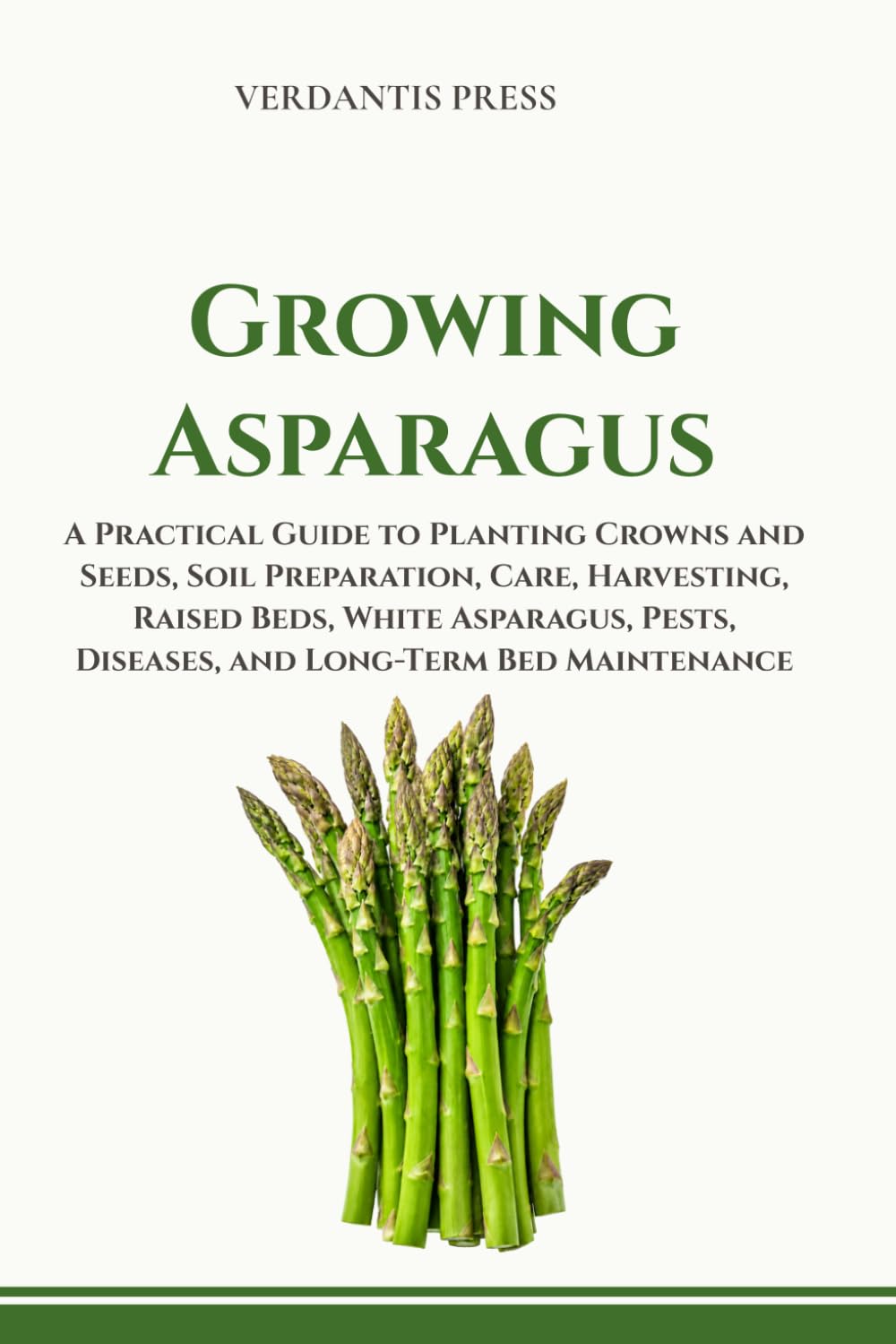 Growing Asparagus: A Practical Guide to Planting Crowns and Seeds, Soil Preparation, Care, Harvesting, Raised Beds, White Asparagus, Pests, Diseases, ... (Verdantis Practical Growing Guides)