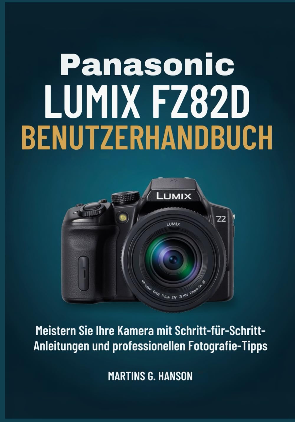 PANASONIC LUMIX FZ82D BENUTZERHANDBUCH: Meistern Sie Ihre Kamera mit Schritt-für-Schritt- Anleitungen und professionellen Fotografie-Tipps