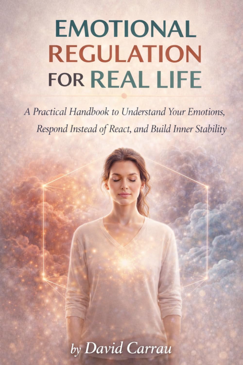 EMOTIONAL REGULATION FOR REAL LIFE: A Practical Handbook to Understand Your Emotions, Respond Instead of React, and Build Inner Stability (The Inner Reset Series)