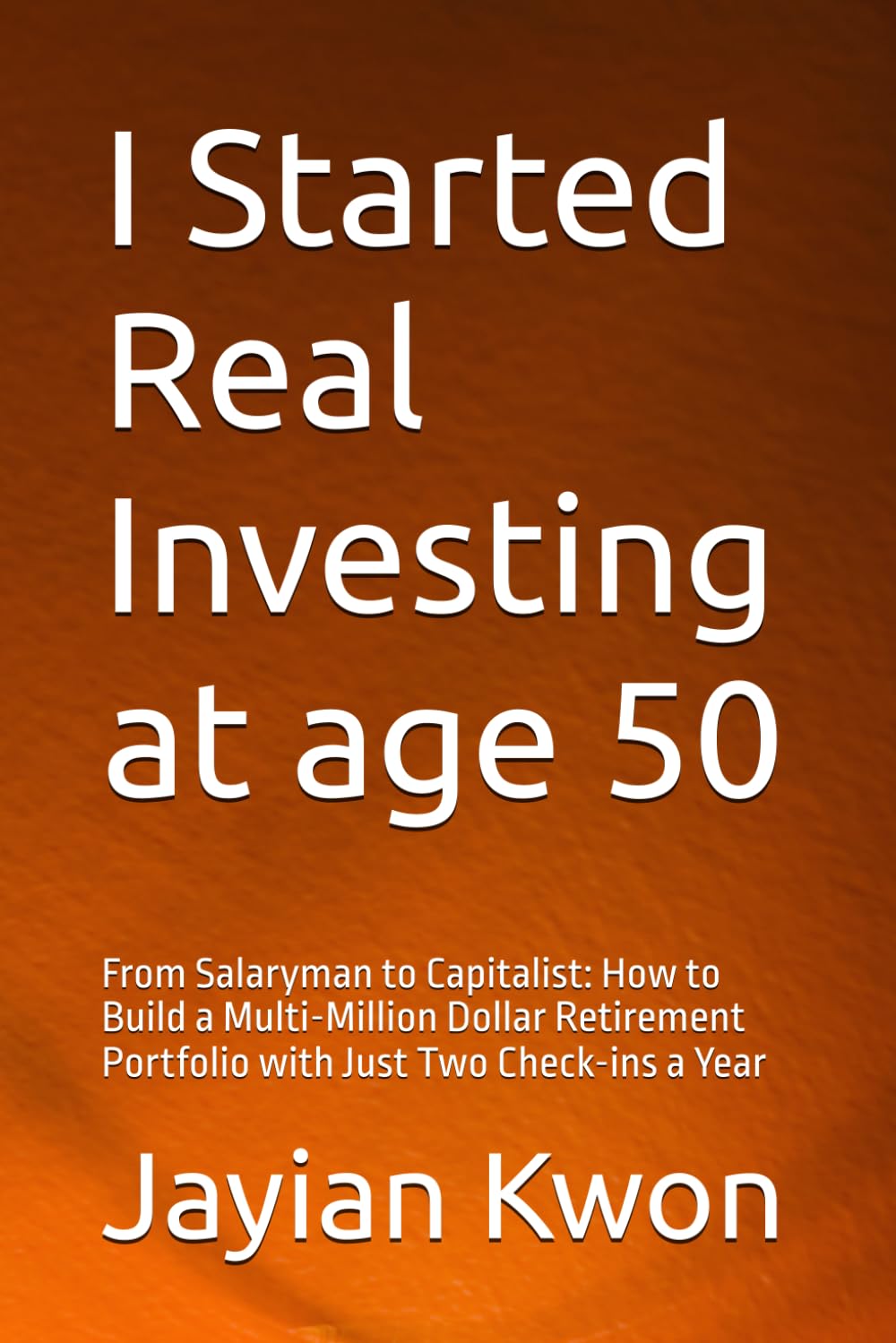 I Started Real Investing at age 50: From Salaryman to Capitalist: How to Build a Multi-Million Dollar Retirement Portfolio with Just Two Check-ins a Year