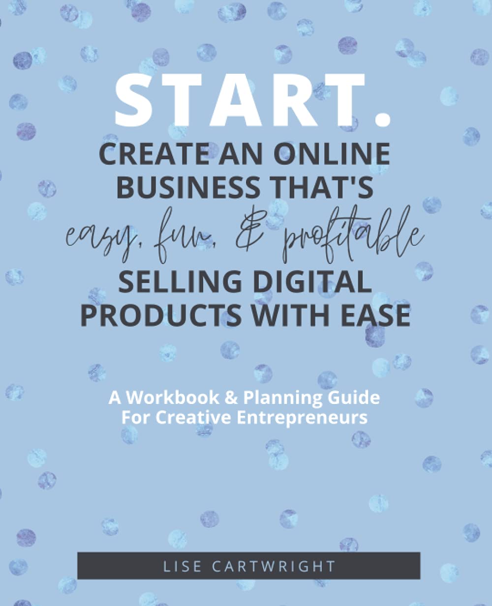 START. A Workbook & Planning Guide For Creative Entrepreneurs: Create an online business that's easy, fun, and profitable selling digital products with ease! (The Empowered Creator Series)