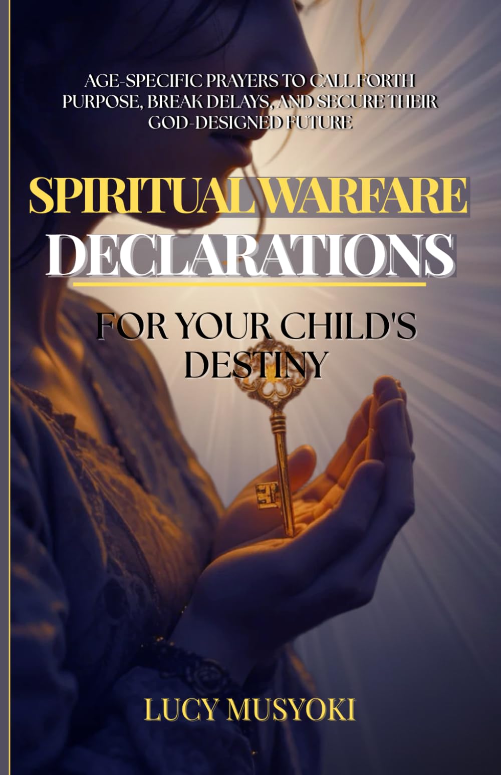 SPIRITUAL WARFARE DECLARATIONS FOR YOUR CHILD'S DESTINY Age-Specific Prayers to Call Forth Purpose, Break Delays, and Secure Their God-Designed Future