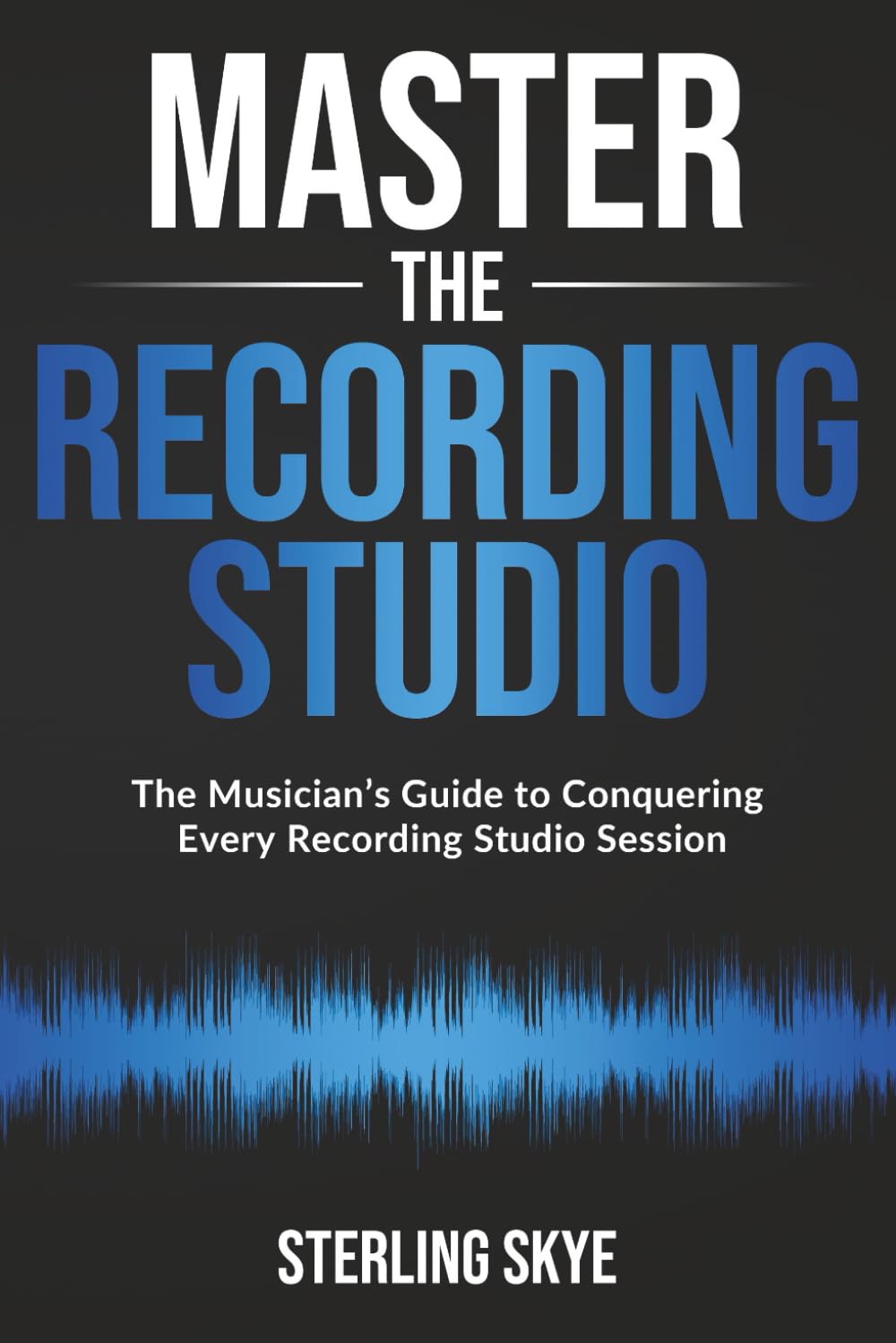 Master the Recording Studio: The Musician's Guide to Conquering Every Recording Studio Session