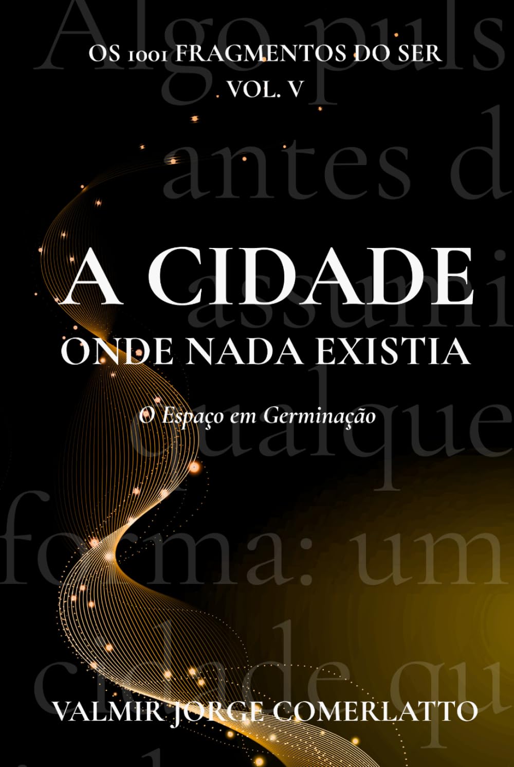 A CIDADE ONDE NADA EXISTIA: O Espaço em Germinação (O LIVRO DOS 1001 FRAGMENTOS DO SER)