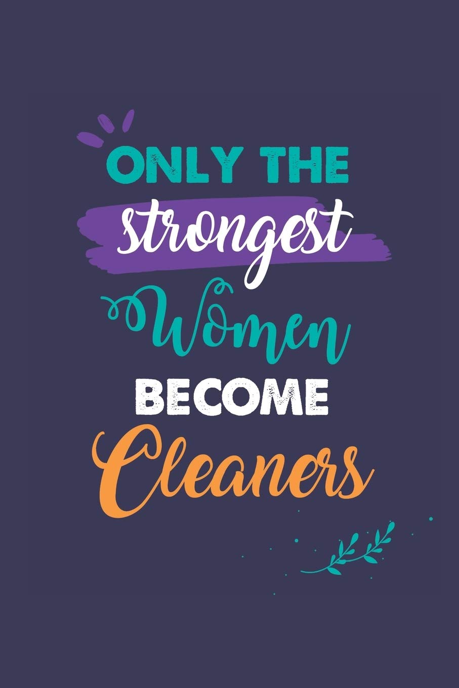 Only the Strongest Women Become Cleaners: A 6x9 Inch Softcover Diary Notebook With 110 Blank Lined Pages. Journal for Cleaners and Perfect as a ... or Retirement Present for Cleaners Women.