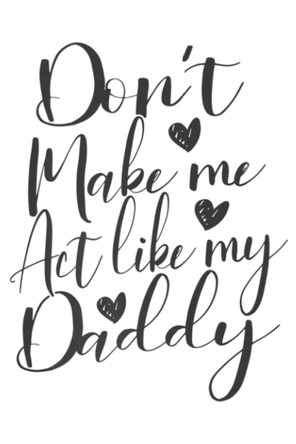 Don t Make Me Act Like My Daddy Gift: Plain Lined Journal Notebook, 120 Pages, Medium 6 x 9 Inches, Printed Cover