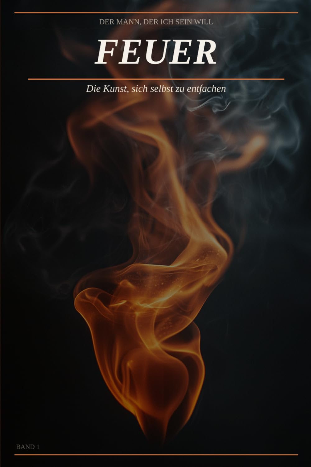 Feuer: Die Kunst, sich selbst zu entfachen: Der Mann, der ich sein will – Band 1
