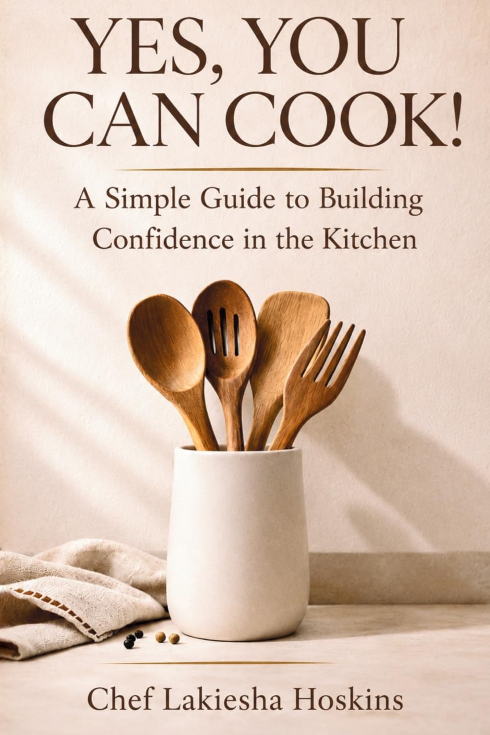 YES, YOU CAN COOK!: A Simple Guide to Building Confidence in the Kitchen