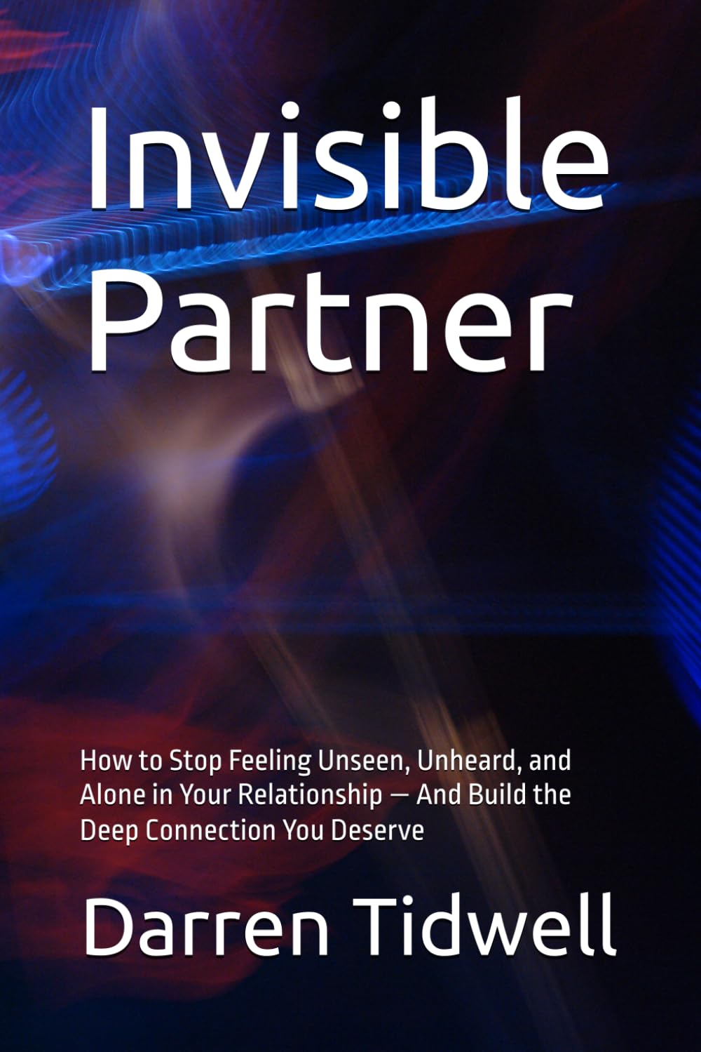 Invisible Partner: How to Stop Feeling Unseen, Unheard, and Alone in Your Relationship — And Build the Deep Connection You Deserve