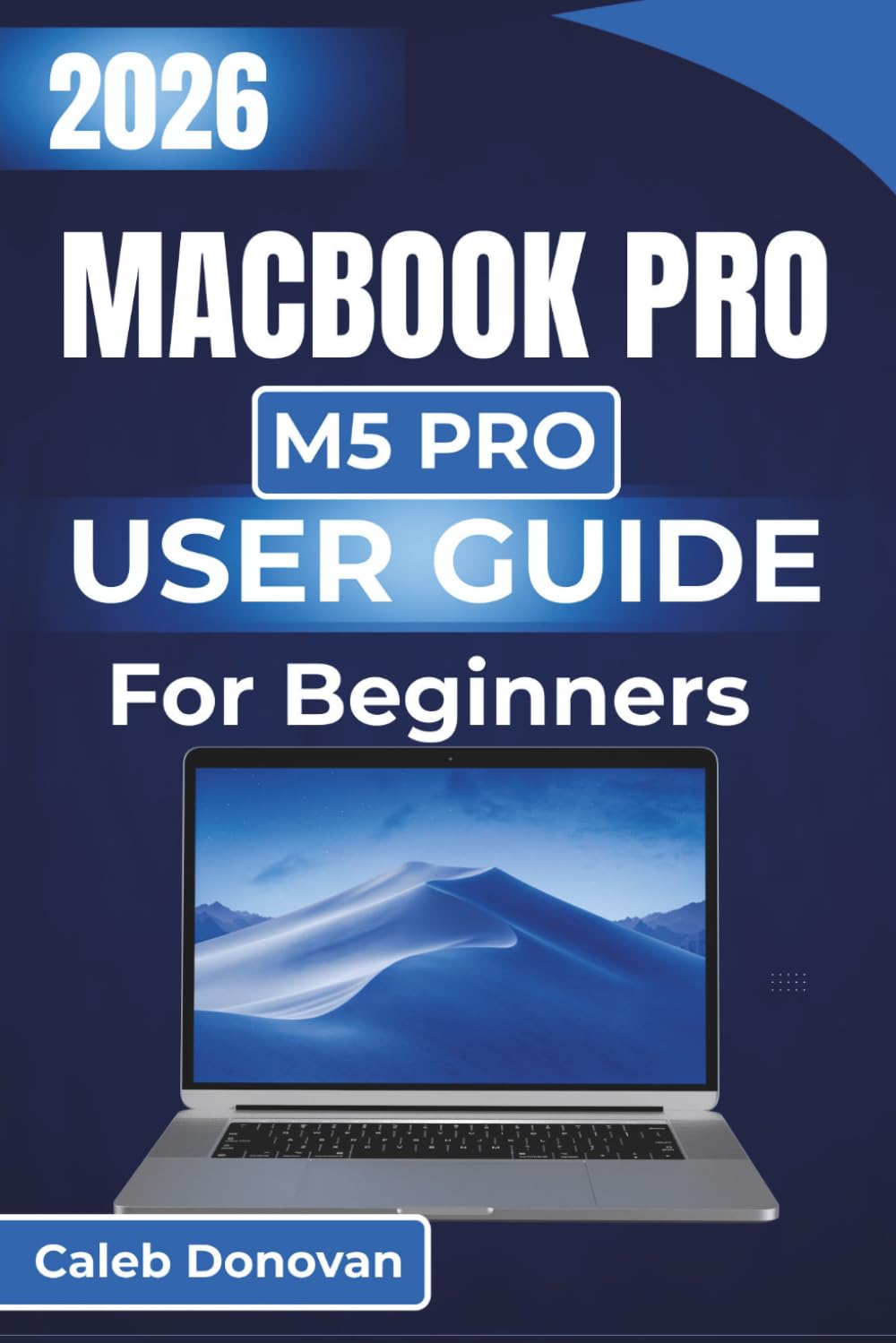 MacBook Pro M5 Pro USER GUIDE For Beginners 2026: Maximizing System Performance, Managing Storage, and Enhancing Security with Easy-To-Follow Instructions for Seamless Device Management