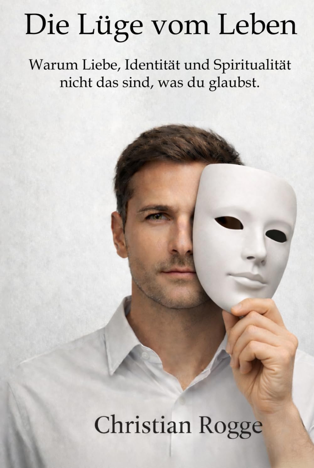 Die Lüge vom Leben: Warum Liebe, Identität und Spiritualität nicht das sind, was du glaubst.