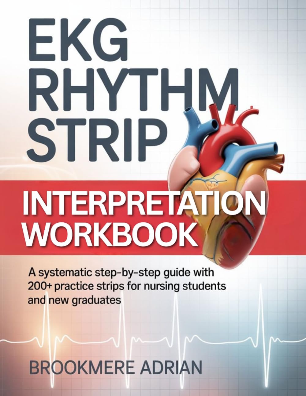 EKG RHYTHM STRIP INTERPRETATION WORKBOOK: A Systematic Step-by-Step Guide with 200+ Practice Strips for Nursing Students and New Graduates