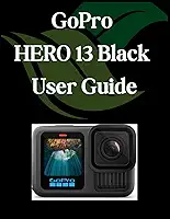 GoPro HERO 13 Black User Guide: A Comprehensive and Detailed Manual for Photographers and Creatives for Beginners and Seniors