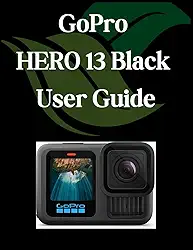 GoPro HERO 13 Black User Guide: A Comprehensive and Detailed Manual for Photographers and Creatives for Beginners and Seniors