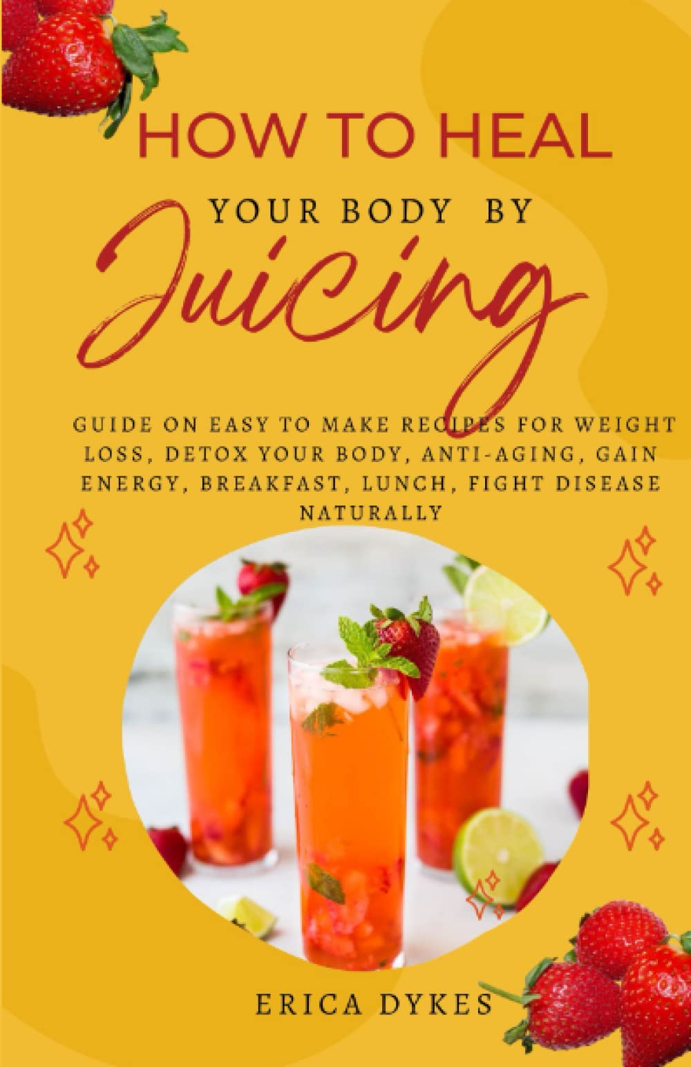 How to heal your body by juicing: Ultimate Guide On Easy To Make Recipes For Weight Loss, Detoxify your Body, Anti-Aging, Gain Energy, Breakfast, Lunch, Fight Disease Naturally
