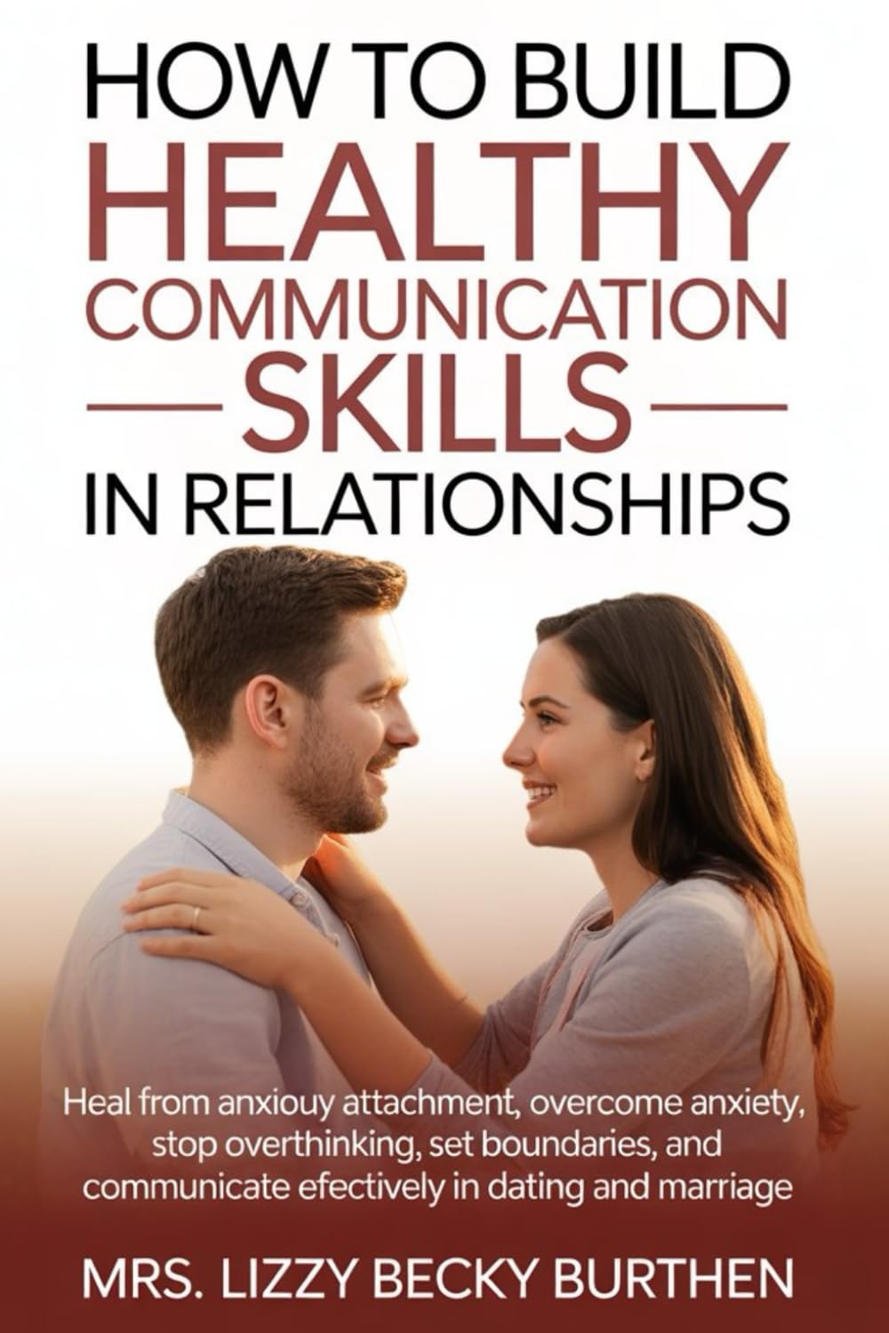 How to Build Healthy Communication Skills in Relationships: Heal from Anxious Attachment, Overcome Anxiety, Stop Overthinking, Set Boundaries, and Communicate Effectively in Dating and Marriage
