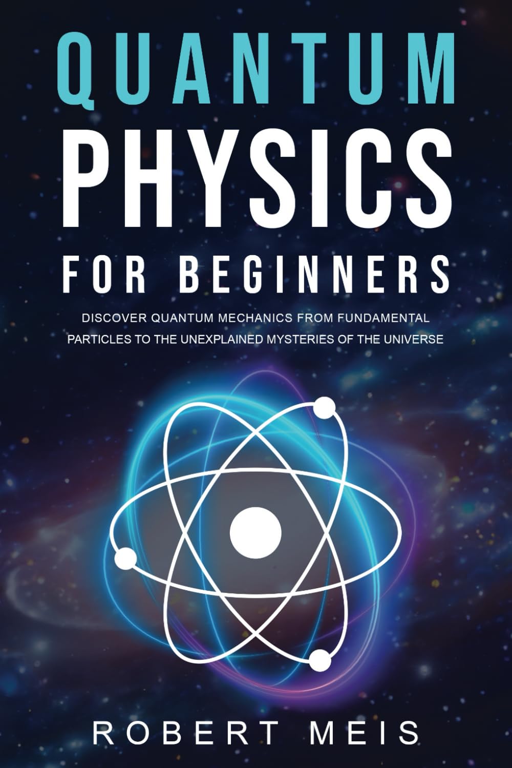 Quantum Physics for Beginners: Discover Quantum Mechanics from Fundamental Particles to the Unexplained Mysteries of the Universe