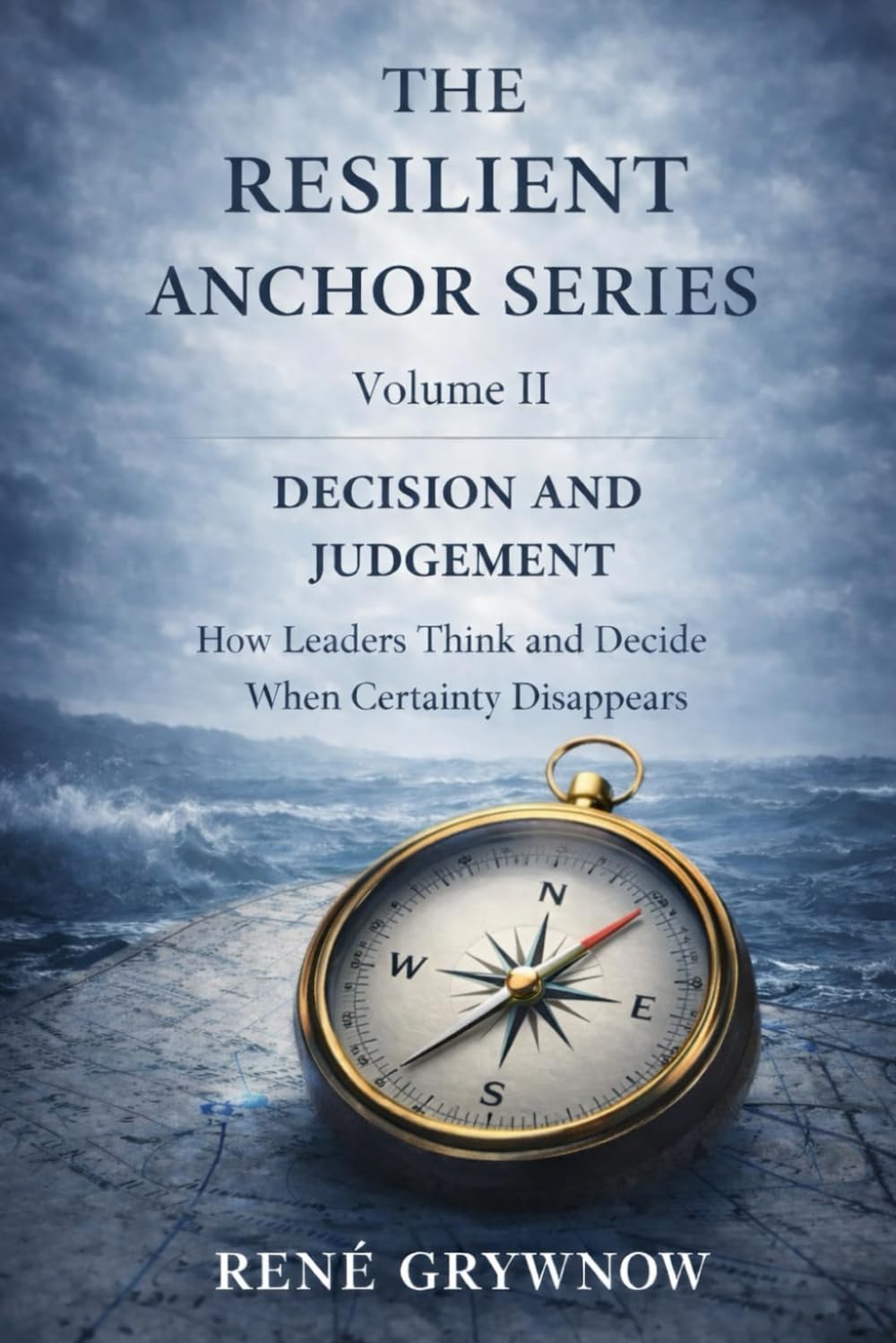 The Resilient Anchor Series Volume II: Decision and Judgement: How Leaders Think and Decide When Certainty Disappears