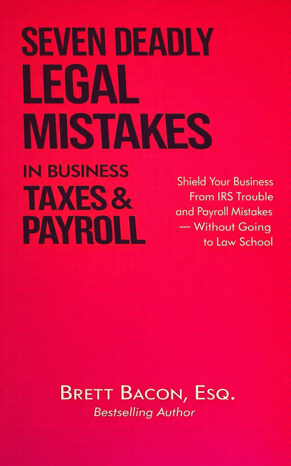 Seven Deadly Legal Mistakes in Business Taxes & Payroll: Shield Your Business From IRS Trouble & Payroll Mistakes Without Going to Law School