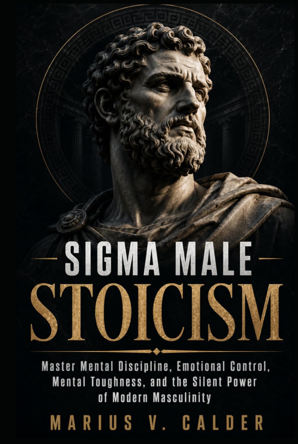 Sigma Male Stoicism: Master Mental Discipline, Emotional Control, Mental Toughness, and the Silent Power of Modern Masculinity