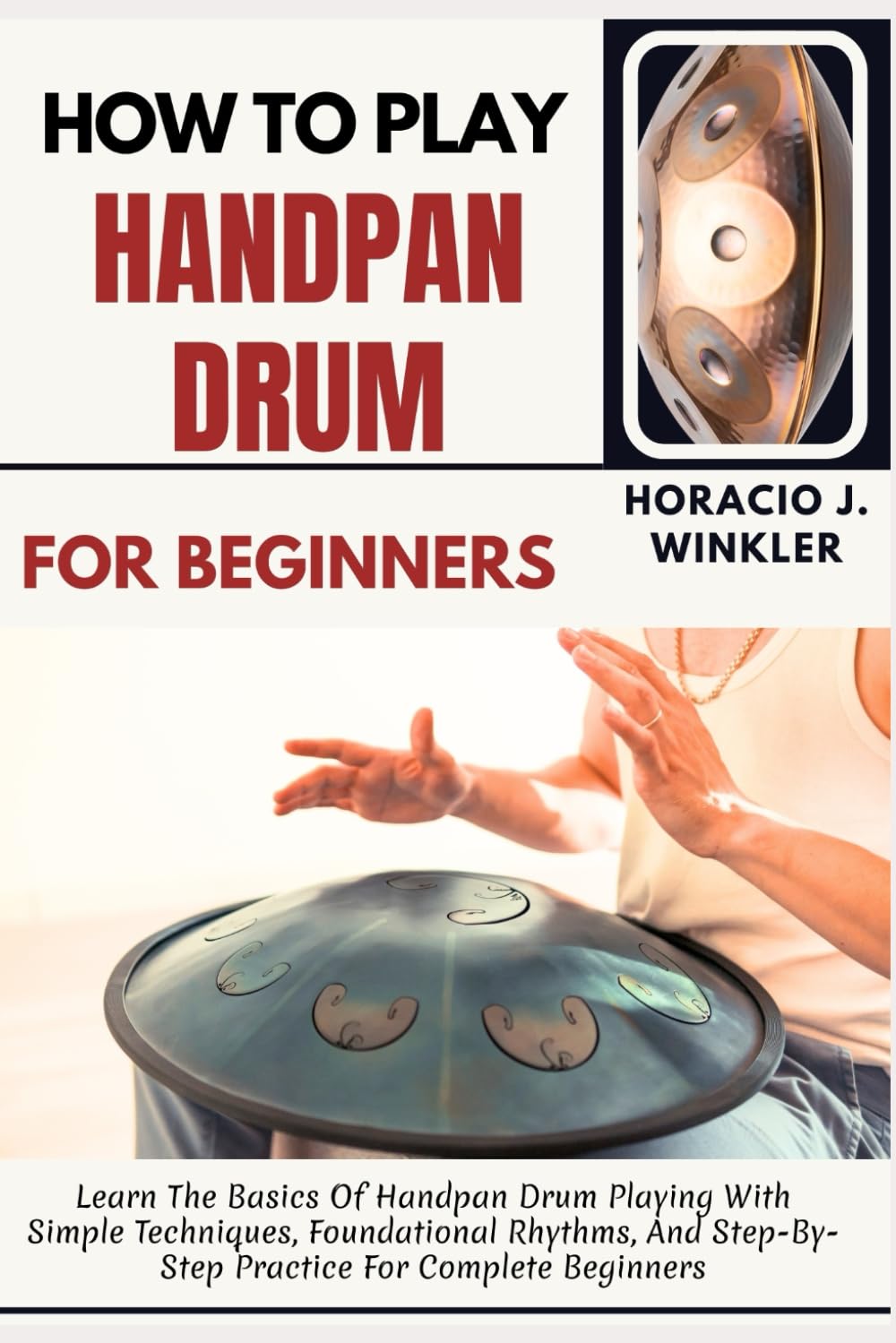 How To Play Handpan Drum For Beginners: Learn The Basics Of Handpan Drum Playing With Simple Techniques, Foundational Rhythms, And Step-By-Step Practice For Complete Beginners