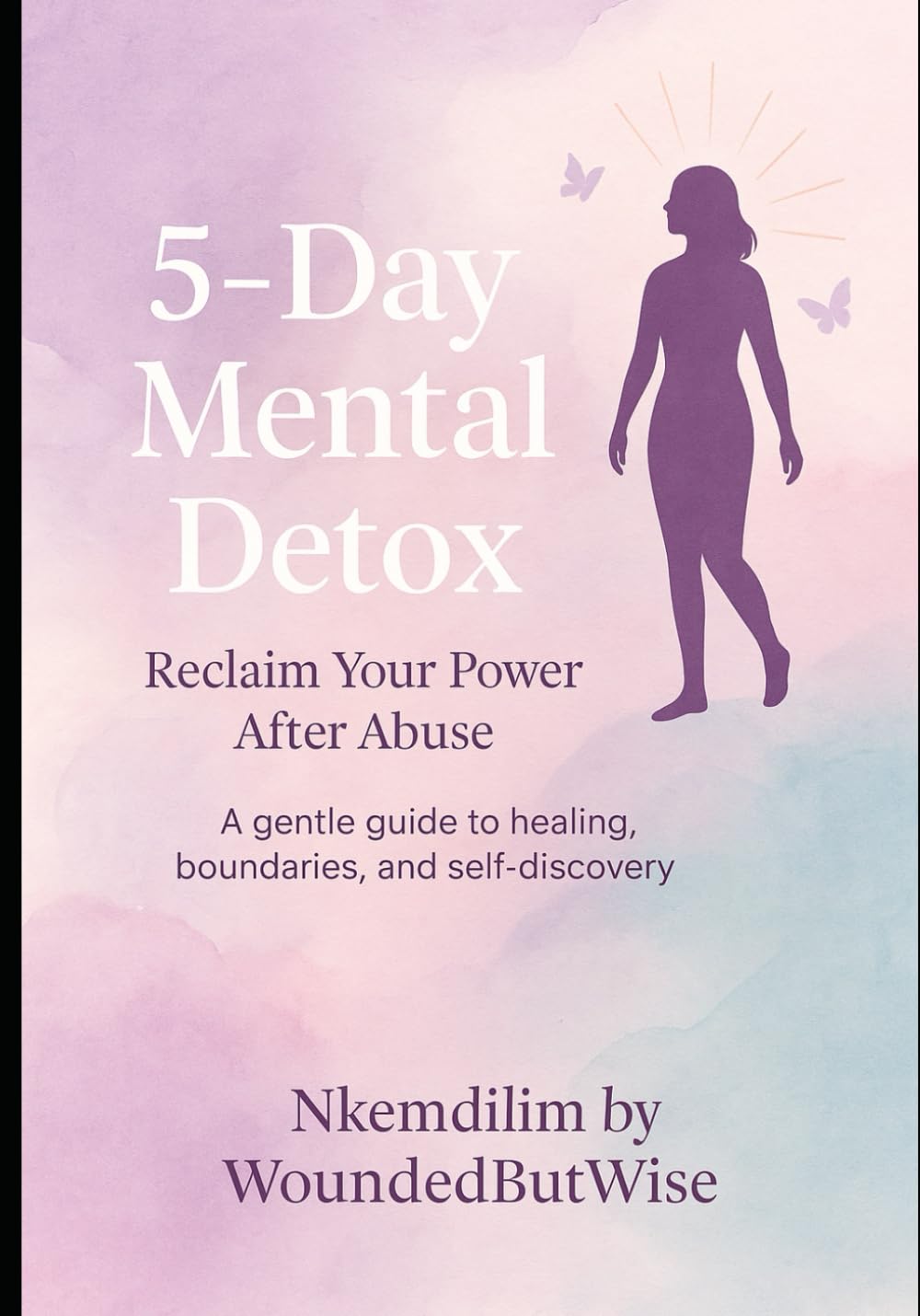 5 Day Mental Detox Subtitle; Reclaim Your Power After Abuse. A gentle guide to healing, boundaries, and self-discovery