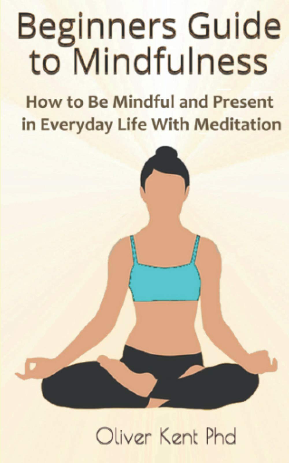 Beginners Guide to Mindfulness: How to Be Mindful and Present in Everyday Life With Meditation