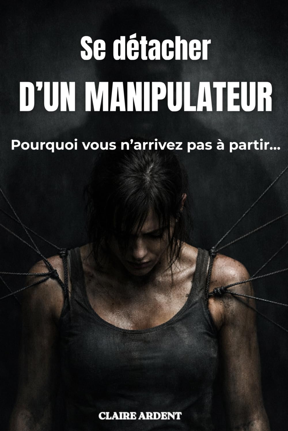 Se détacher d’un manipulateur: Pourquoi vous n’arrivez pas à partir… et comment reprendre le contrôle (Relations toxiques — Claire Ardent)