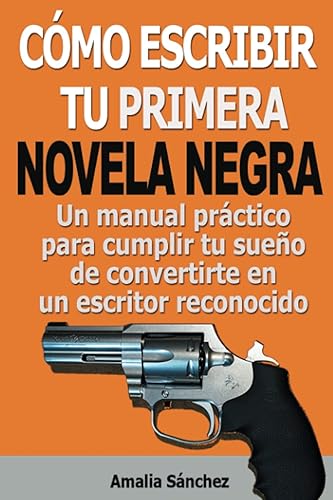 Cómo escribir tu primera novela negra: Un manual práctico para cumplir tu sueño de convertirte en un escritor reconocido (Serie Conviértete en Escritor de Novela Negra)