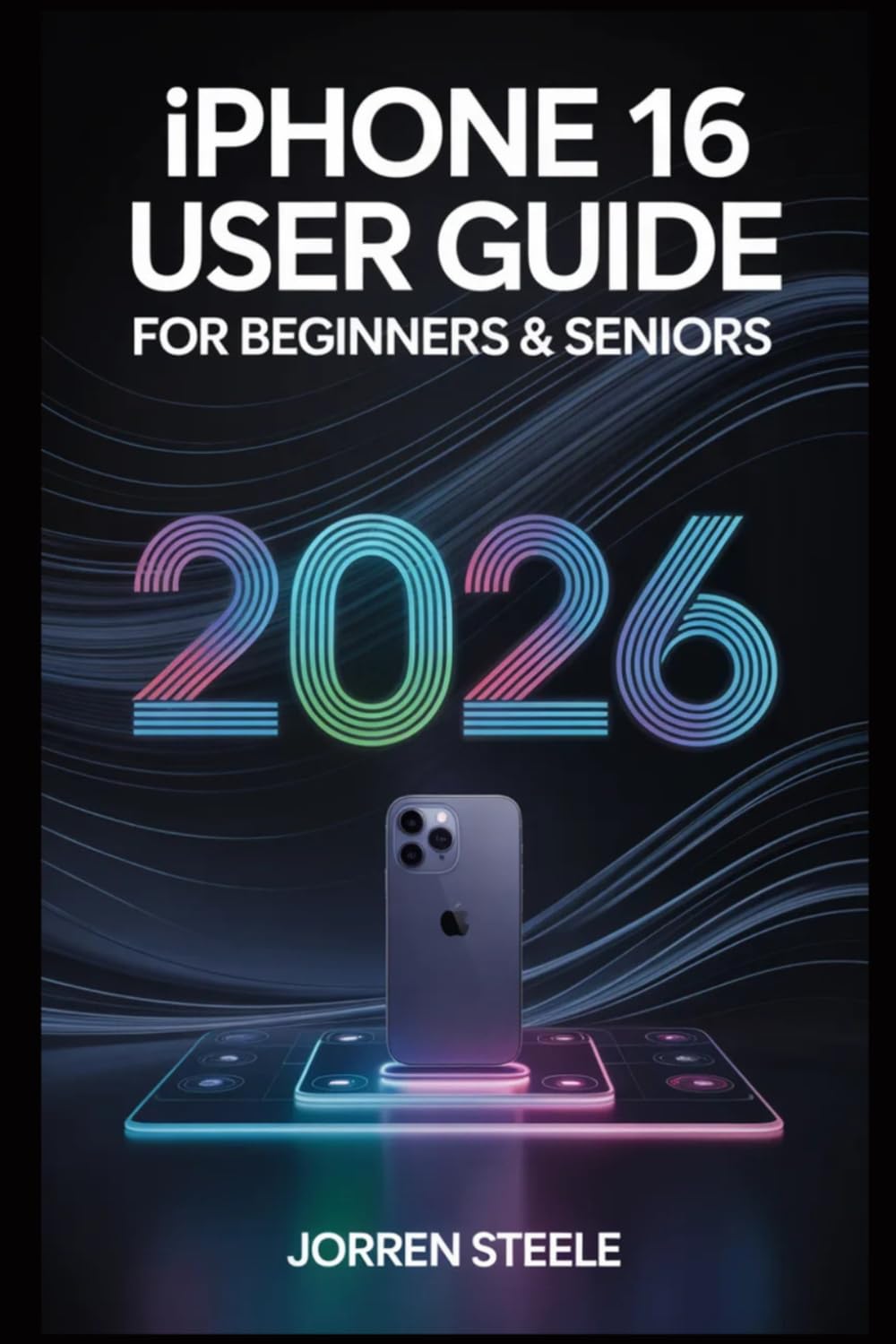 iPhone 16 User Guide for Beginners & Seniors 2026: Essential Tips, Features, and Step-by-Step Instructions for Getting the Most Out of Your Device