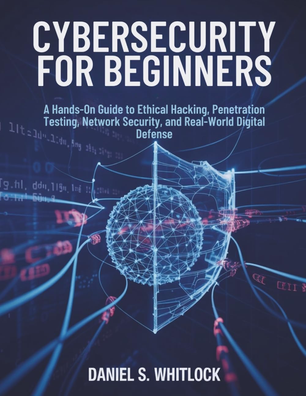 Cybersecurity for Beginners: A Hands-On Guide to Ethical Hacking, Penetration Testing, Network Security, and Real-World Digital Defense