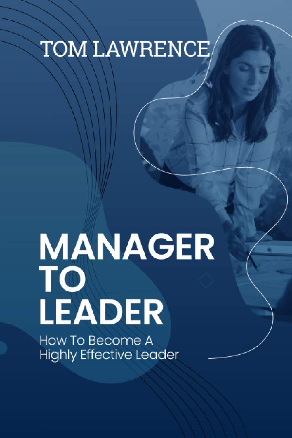 Manager To Leader: How To Become A Highly Effective Leader (The Highly Effective Leader's Book Series)
