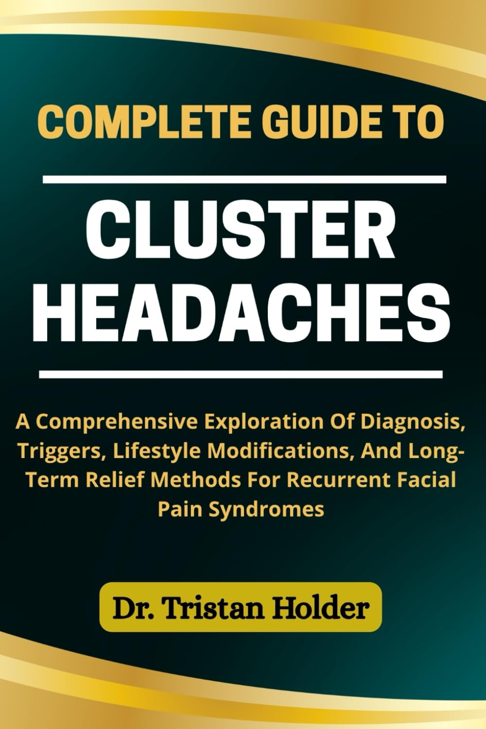 COMPLETE GUIDE TO CLUSTER HEADACHES: A Comprehensive Exploration Of Diagnosis, Triggers, Lifestyle Modifications, And Long-Term Relief Methods For Recurrent Facial Pain Syndromes