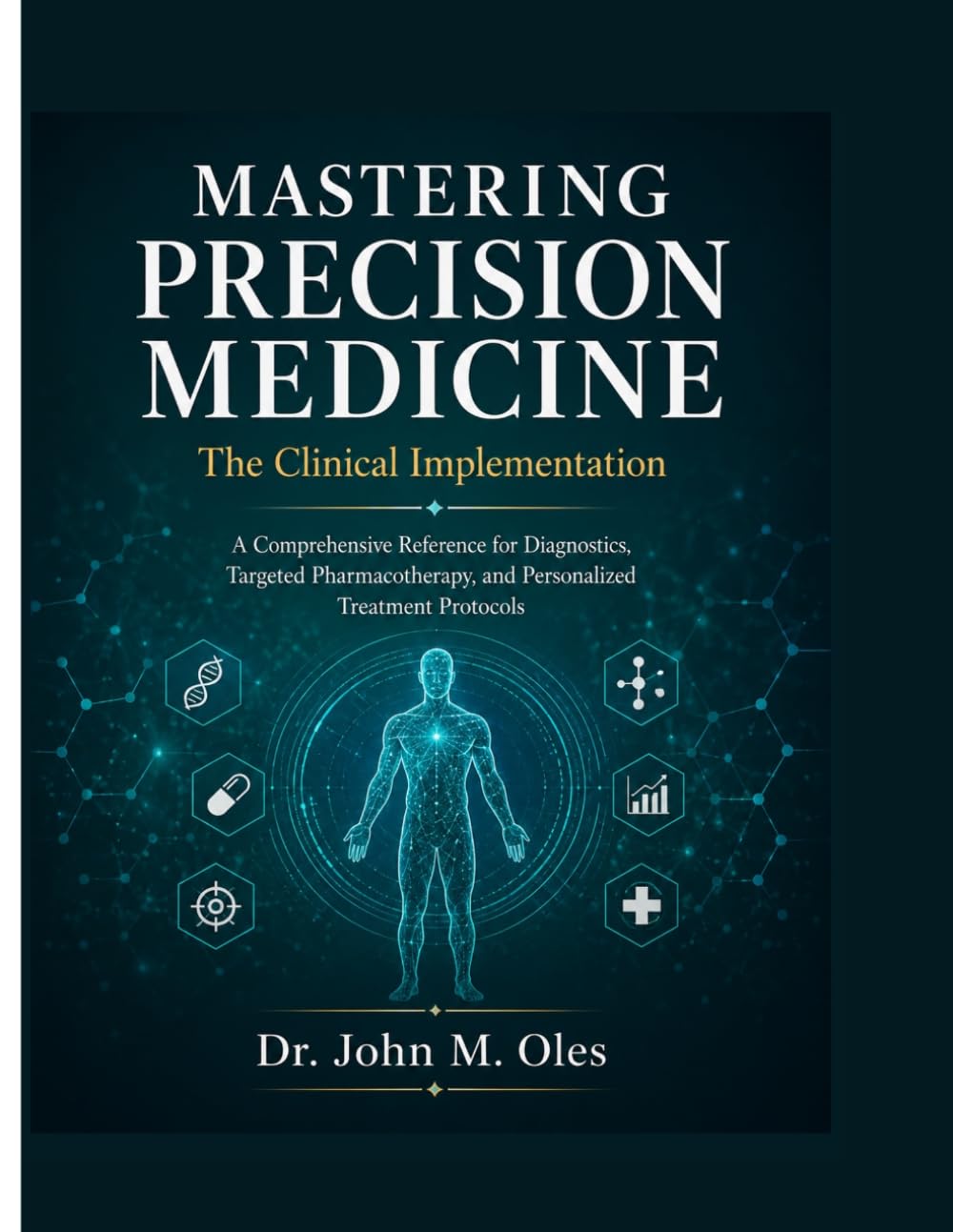 MASTERING PRECISION MEDICINE The Clinical Implementation: A Comprehensive Reference for Diagnostics, Targeted Pharmacotherapy, and Personalized Treatment Protocols